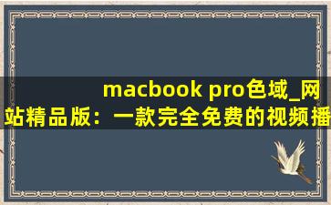 macbook pro色域_网站精品版：一款完全免费的视频播放软件